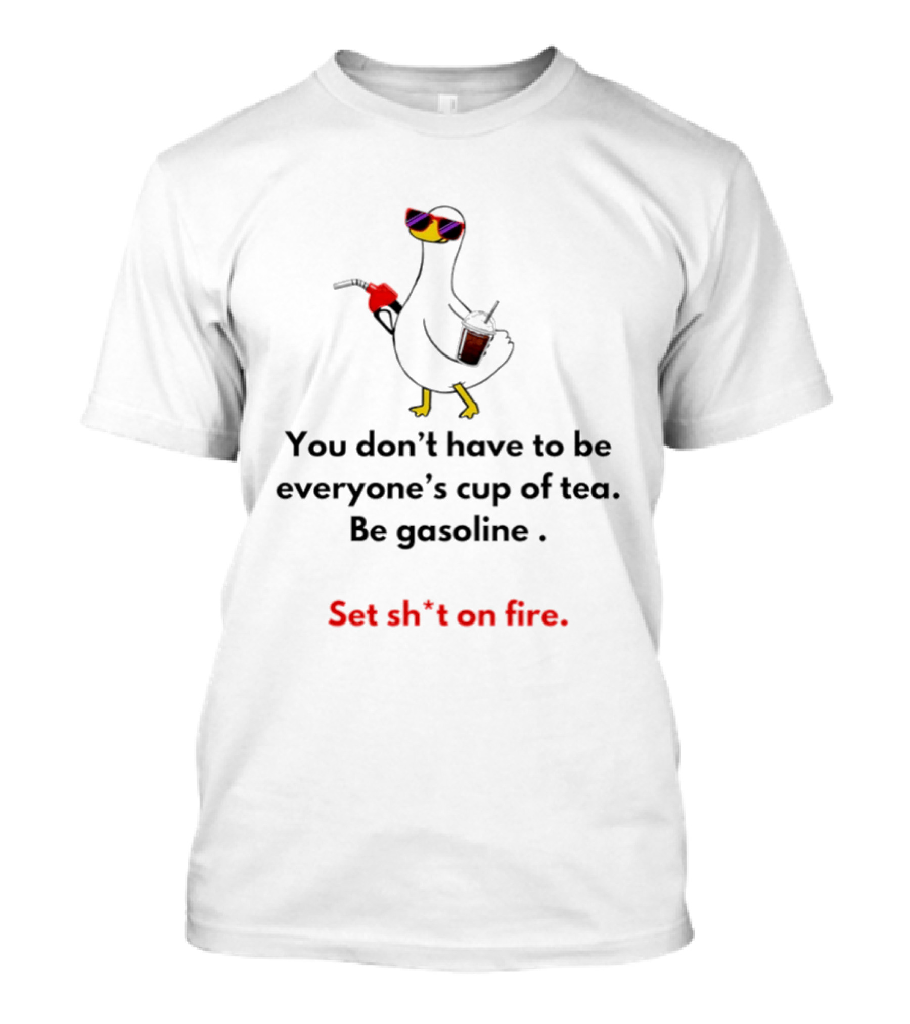 Duck You Don't Have To Be Everyone's Cup Of Tea Be Gasoline Set Sh*t On Fire T-Shirt
