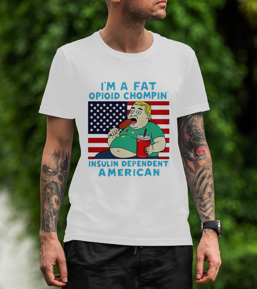 I'm A Fat Opioid Chompin Insulin Dependent American T-Shirt