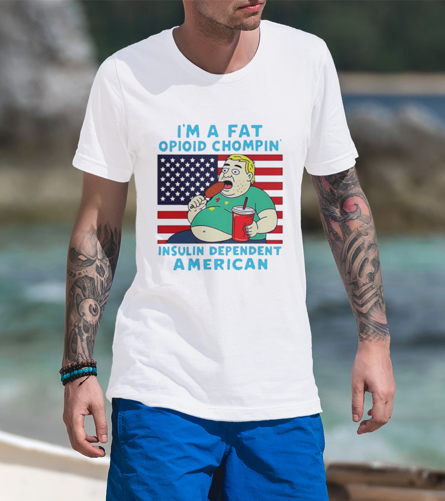 I'm A Fat Opioid Chompin Insulin Dependent American T-Shirt