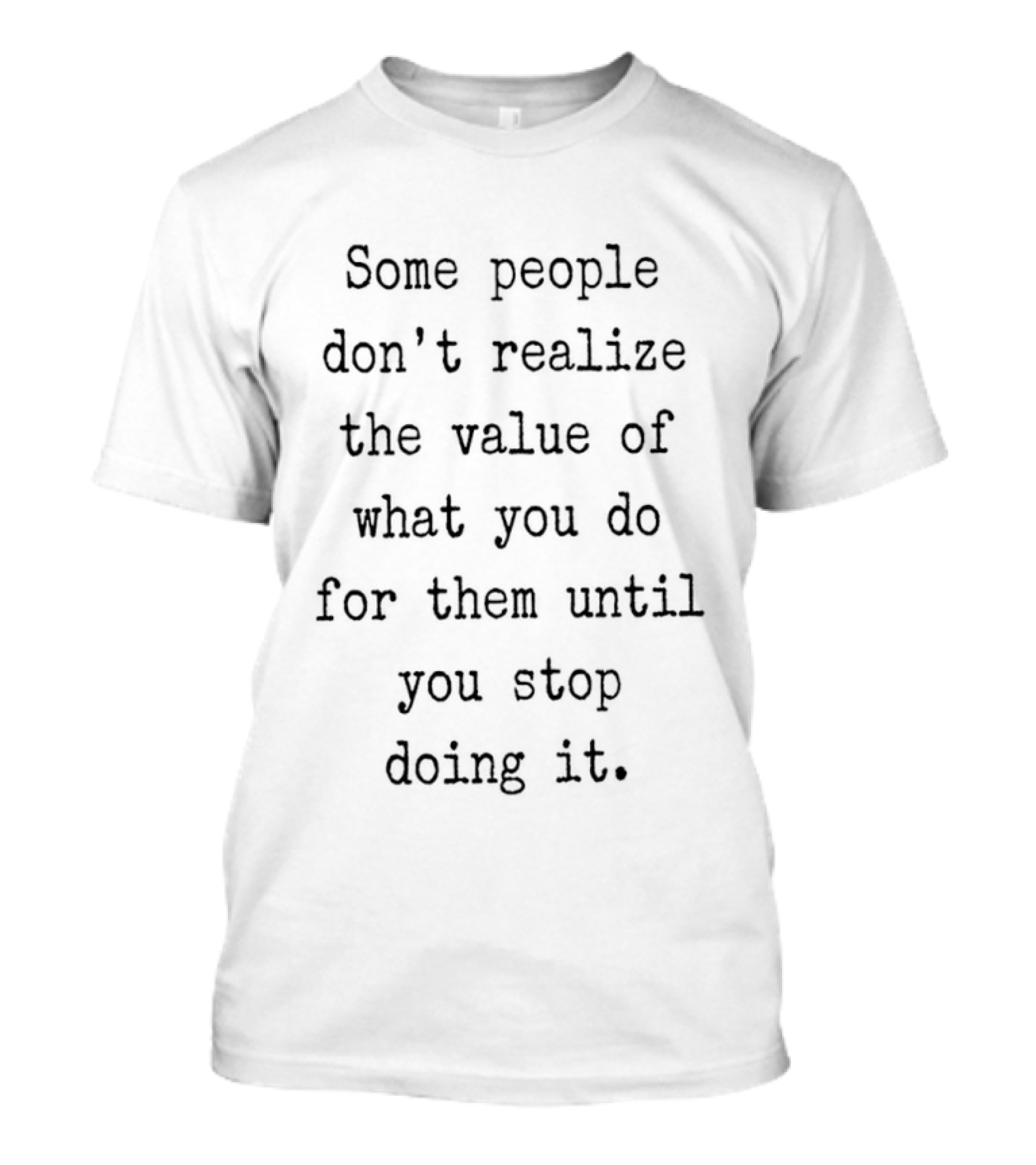 Some People Don't Realize The Value Of What You Do Until You Stop T-Shirt