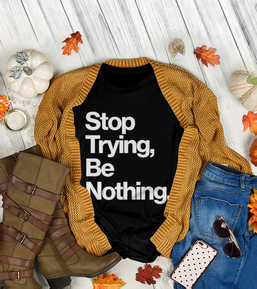 Stop Trying Be Nothing Motivational Message T-Shirt