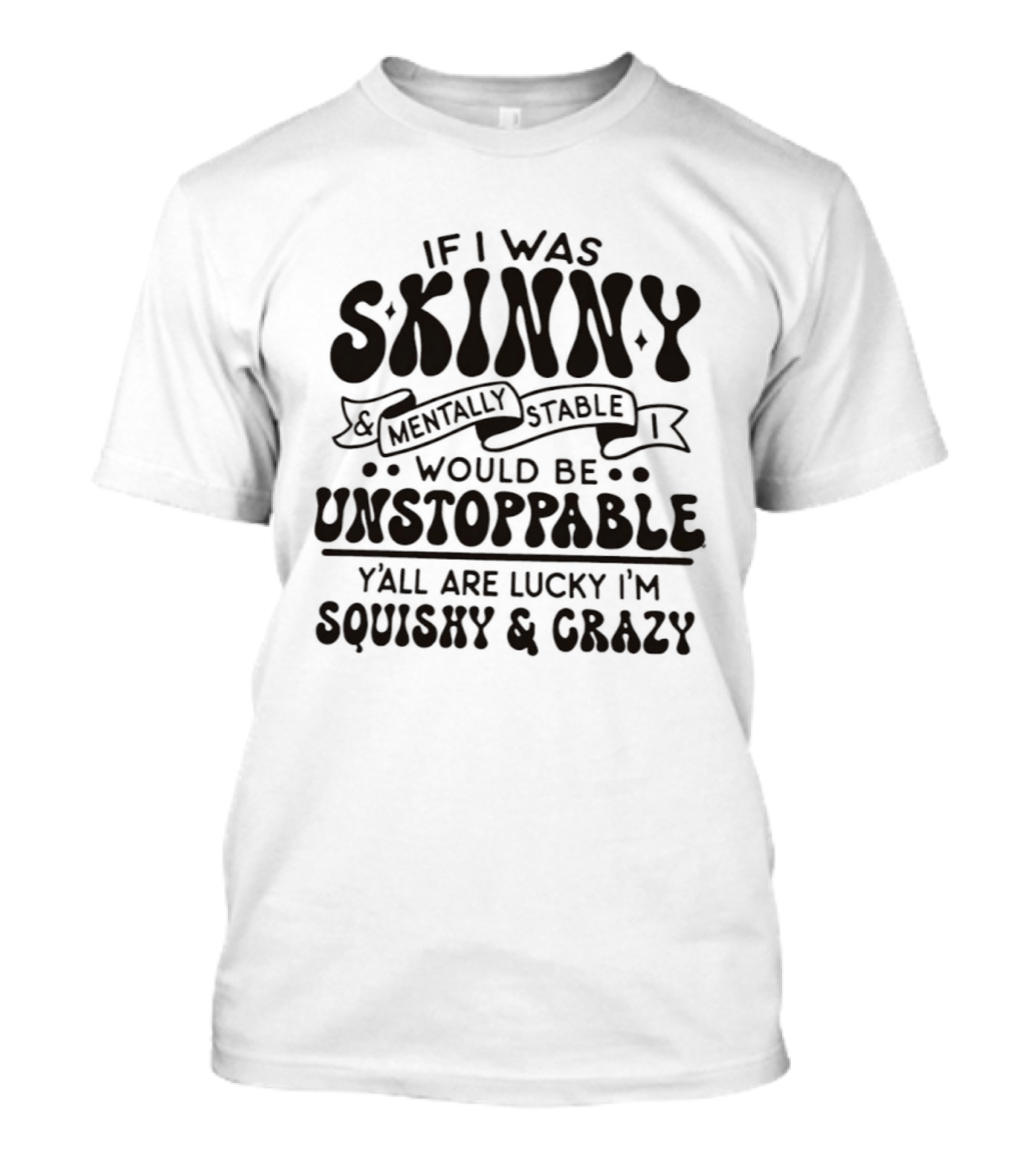 If I Was Skinny Mentally Stable Unstoppable Lucky Squishy Crazy T-Shirt
