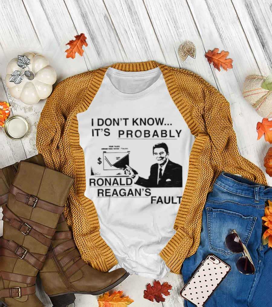 I Don't Know It's Probably Ronald Reagan's Fault T-Shirt