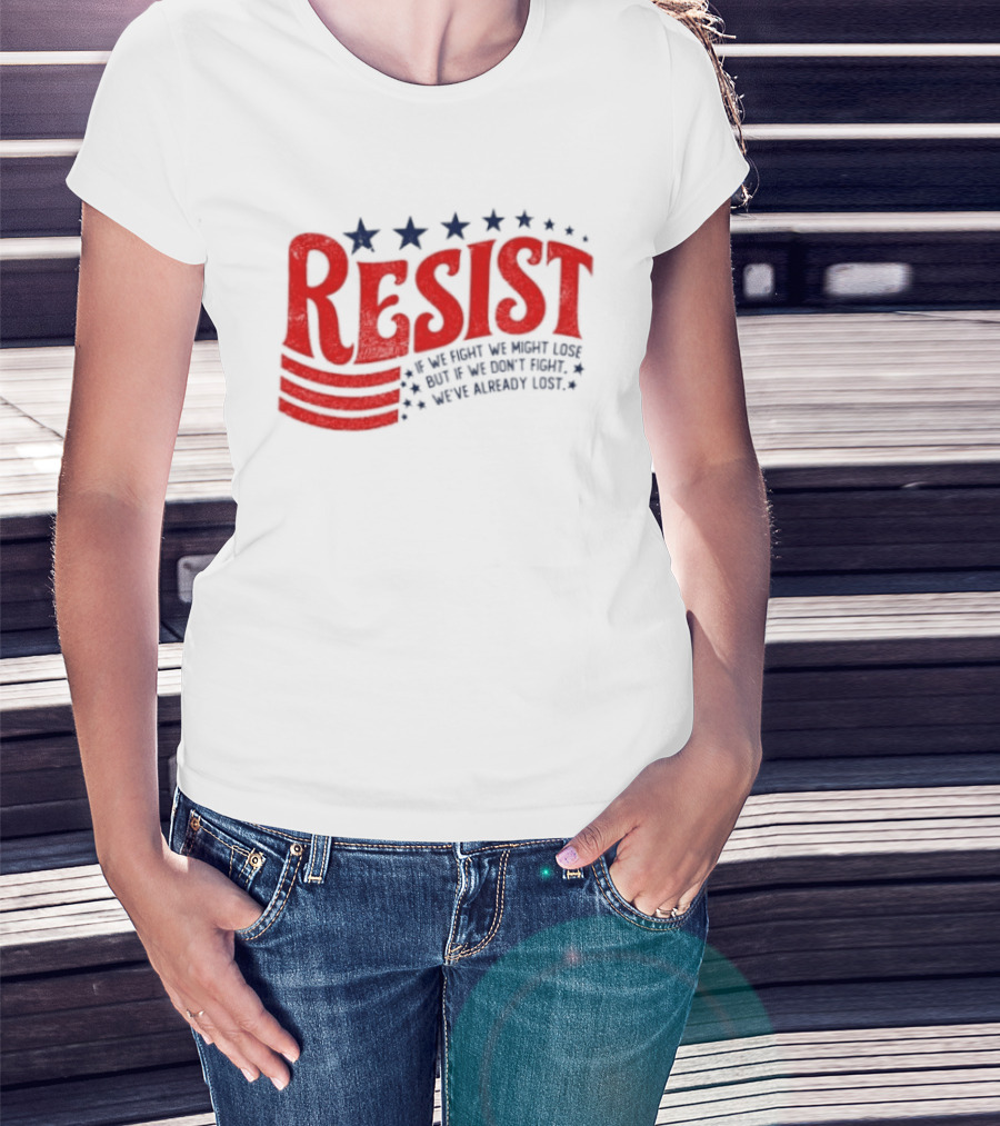 Resist If We Fight We Might Lose But If We Don't Fight We've Already Lost T-Shirt