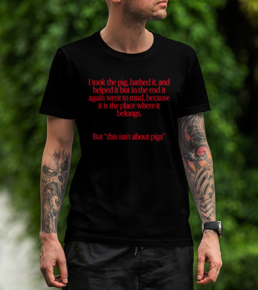 I Took The Pig Bathed It And Helped It Find Its Place Where It Belongs This Isn't About Pigs T-Shirt