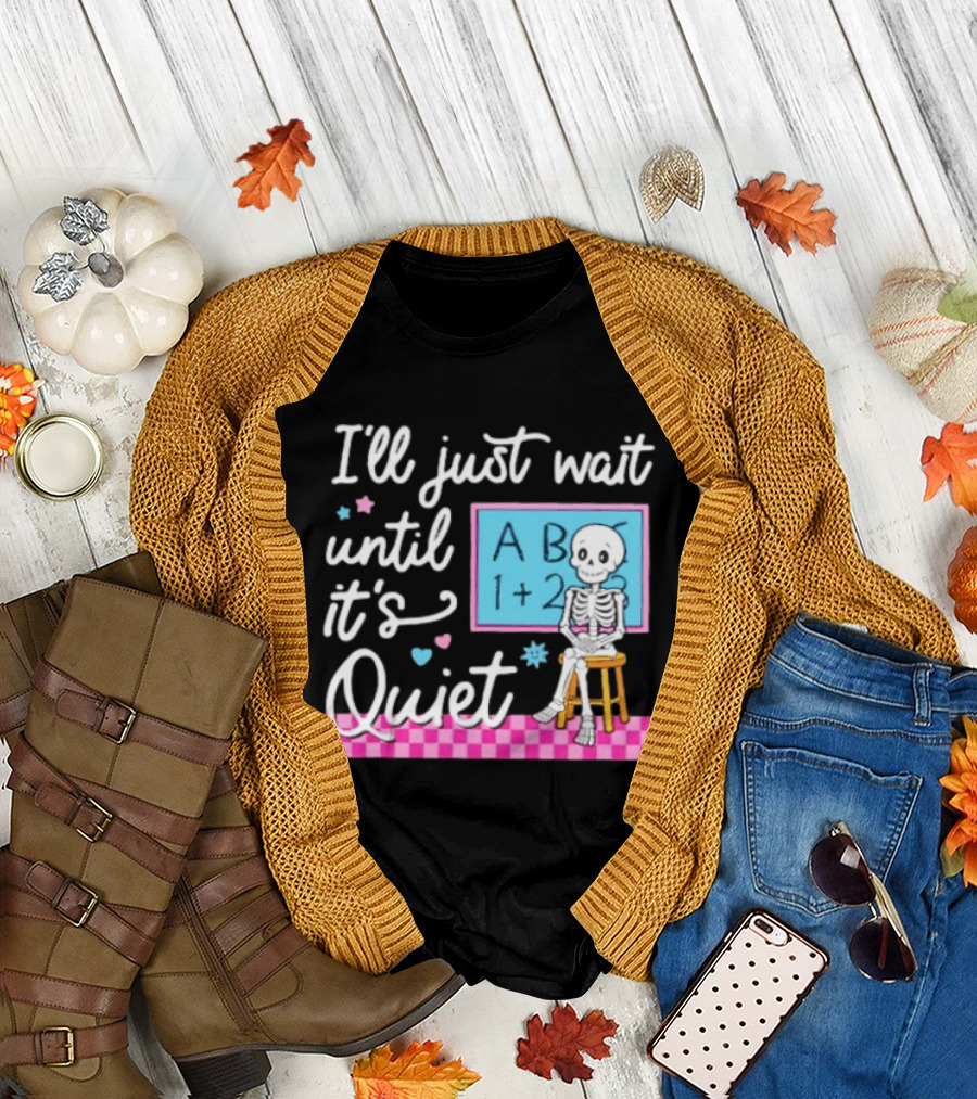 I'll Just Wait Until It's Quiet Skeleton Classroom Humor T-Shirt
