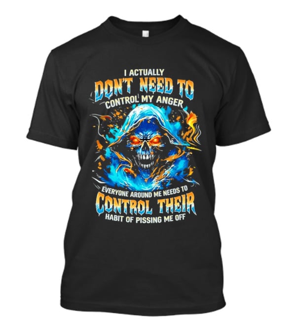I Actually Don't Need To Control My Anger Skull Flames Everyone Around Me Needs To Control Their Habit Of Pissing Me Off T-Shirt