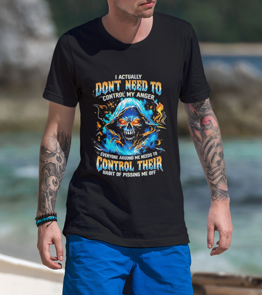 I Actually Don't Need To Control My Anger Skull Flames Everyone Around Me Needs To Control Their Habit Of Pissing Me Off T-Shirt
