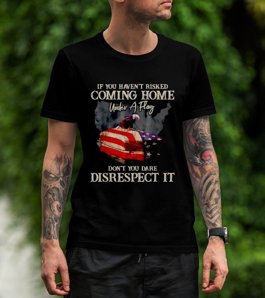 If You Haven't Risked Coming Home Under A Flag Don't You Dare Disrespect It American Flag Bald Eagle T-Shirt