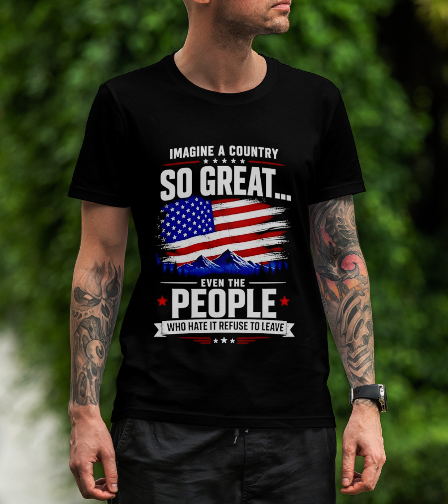 Imagine A Country So Great Even The People Who Hate It Refuse To Leave Flag Stars Stripes Mountains T-Shirt