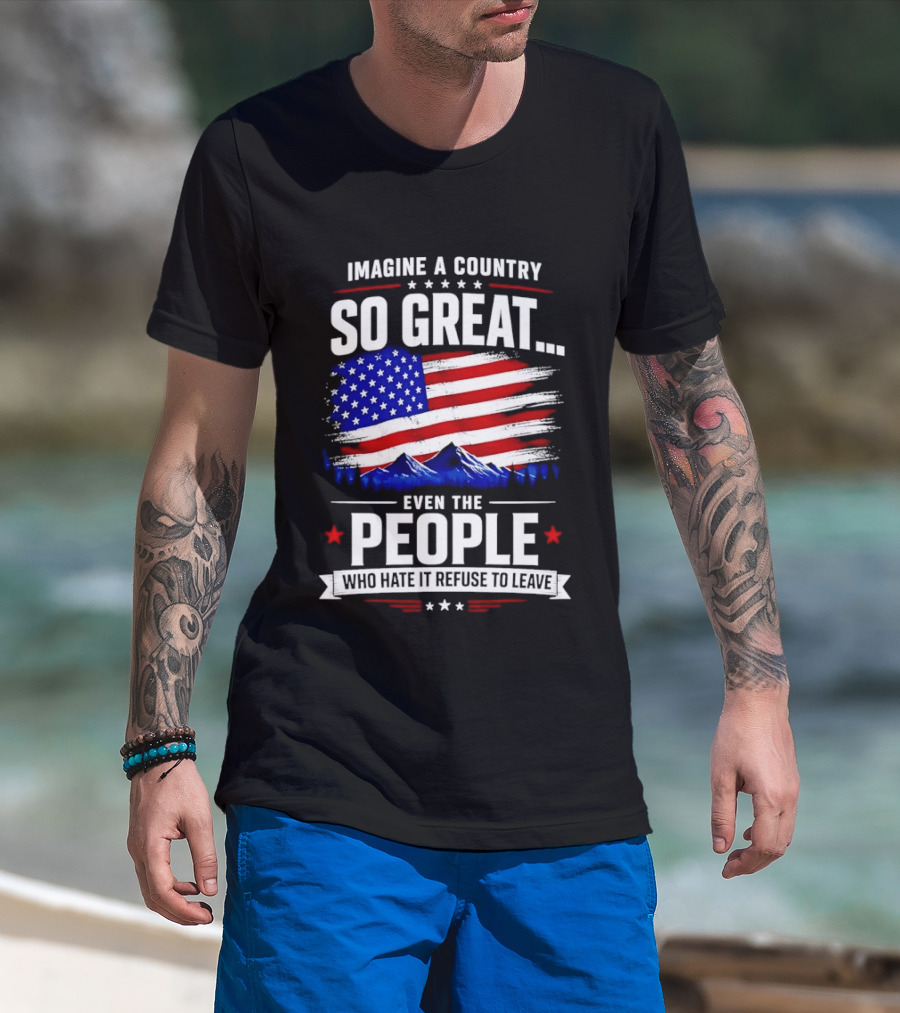 Imagine A Country So Great Even The People Who Hate It Refuse To Leave Flag Stars Stripes Mountains T-Shirt
