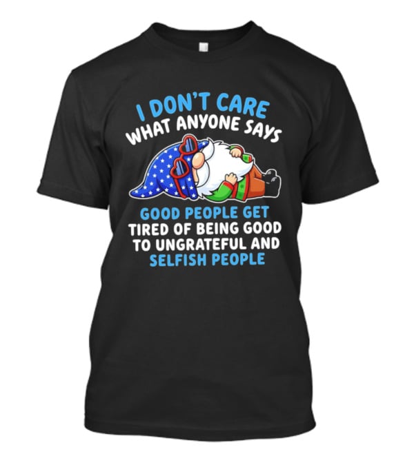 I Don't Care What Anyone Says Good People Get Tired Of Being Good To Ungrateful And Selfish People Gnome T-Shirt