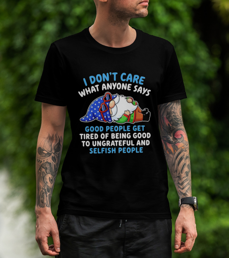 I Don't Care What Anyone Says Good People Get Tired Of Being Good To Ungrateful And Selfish People Gnome T-Shirt
