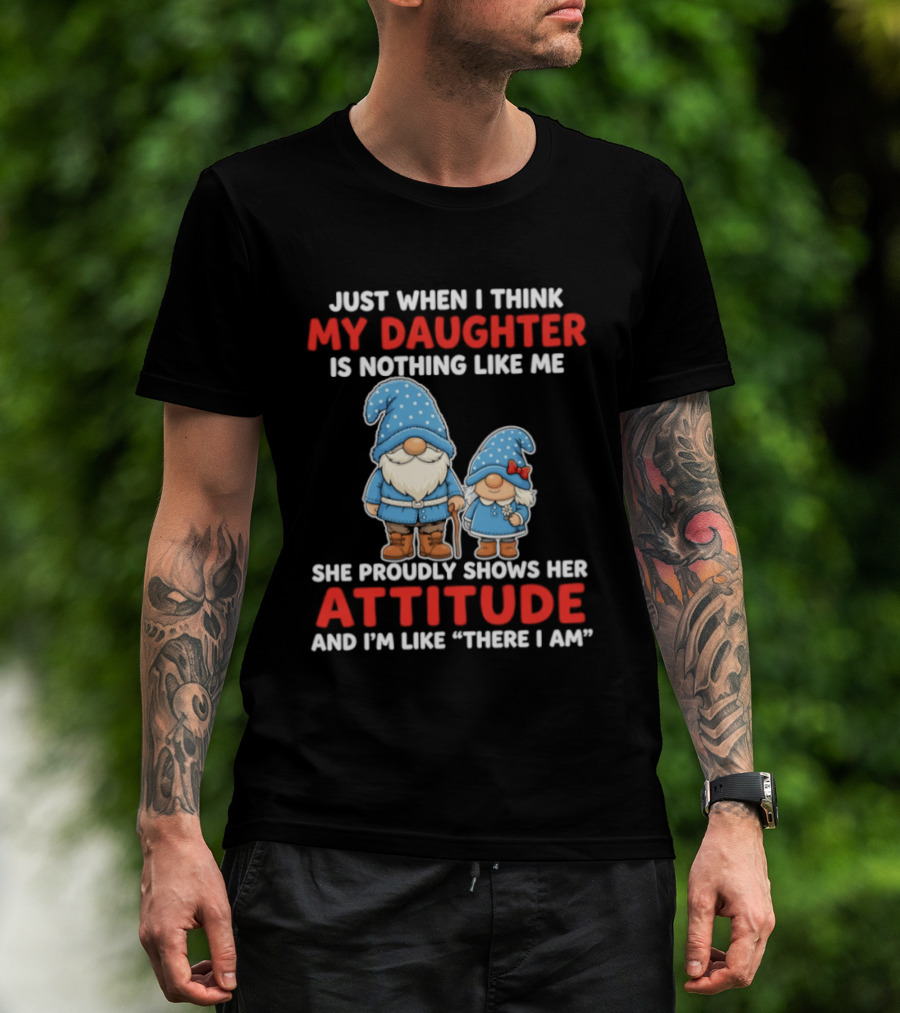 Just When I Think My Daughter Is Nothing Like Me She Proudly Shows Her Attitude And I'm Like There I Am T-Shirt