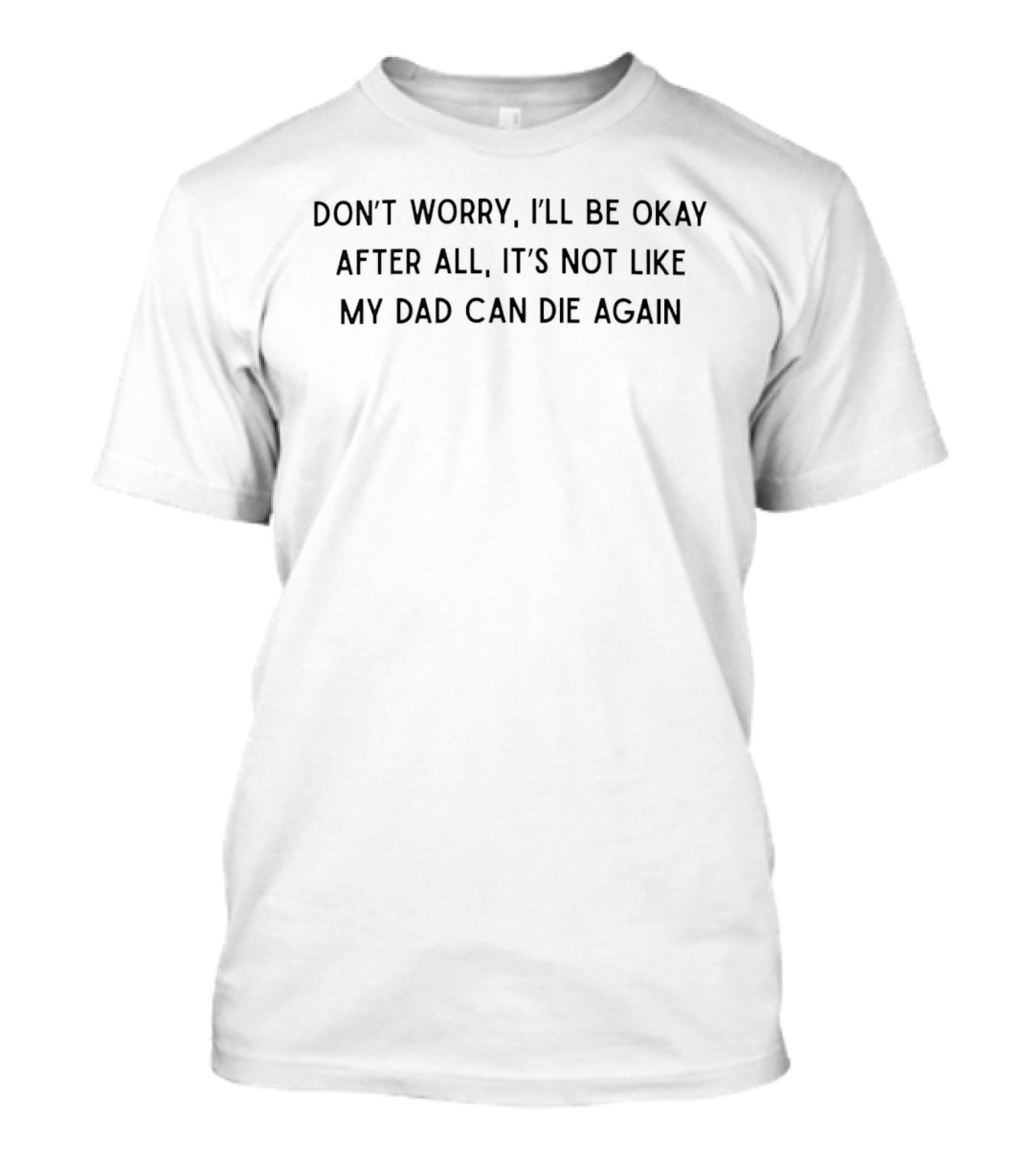 Don't Worry I'll Be Okay After All It's Not Like My Dad Can Die Again T-Shirt