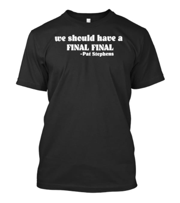 We Should Have A Final Final Pat Stephens T-Shirt