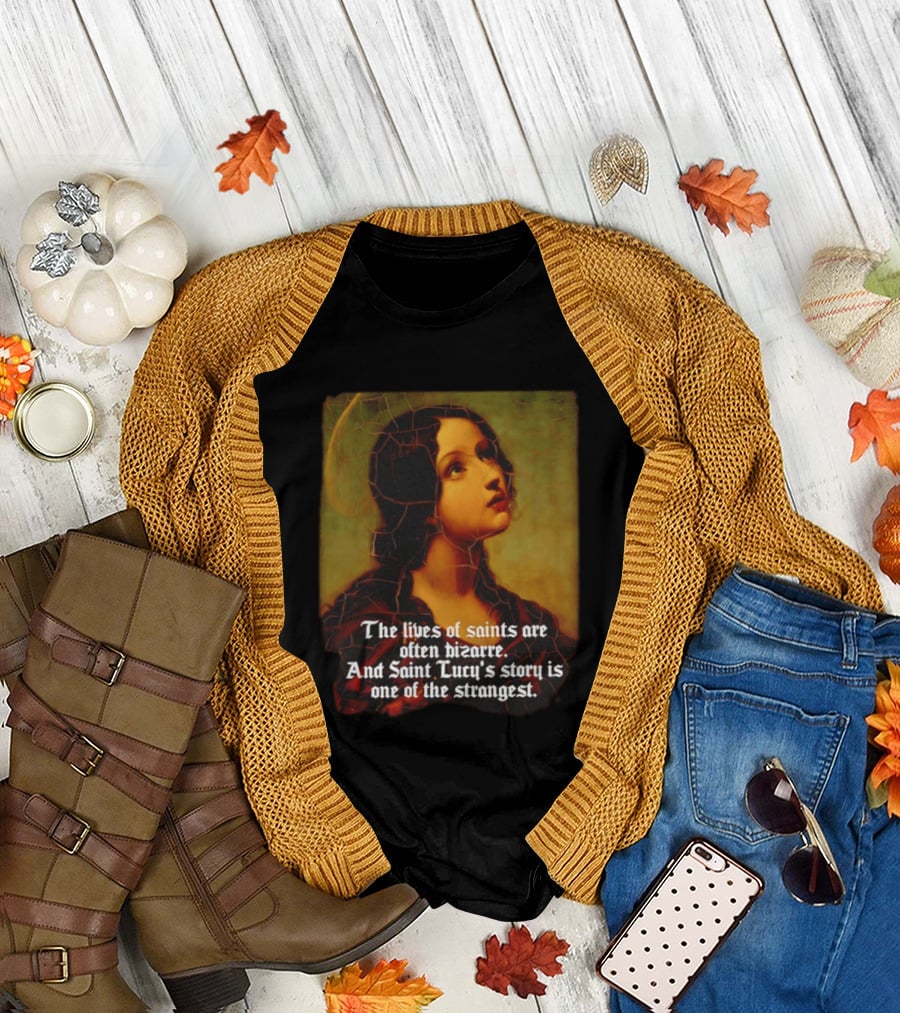 The Lives Of Saints Are Often Bizarre Saint Lucy's Story Is One Of The Strangest T-Shirt
