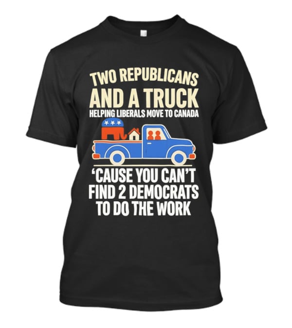 Two Republicans And A Truck Helping Liberals Move To Canada 'Cause You Can't Find 2 Democrats To Do The Work T-Shirt