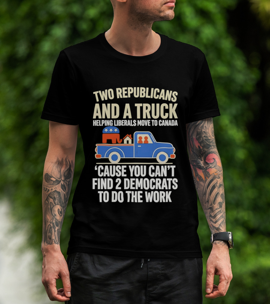 Two Republicans And A Truck Helping Liberals Move To Canada 'Cause You Can't Find 2 Democrats To Do The Work T-Shirt