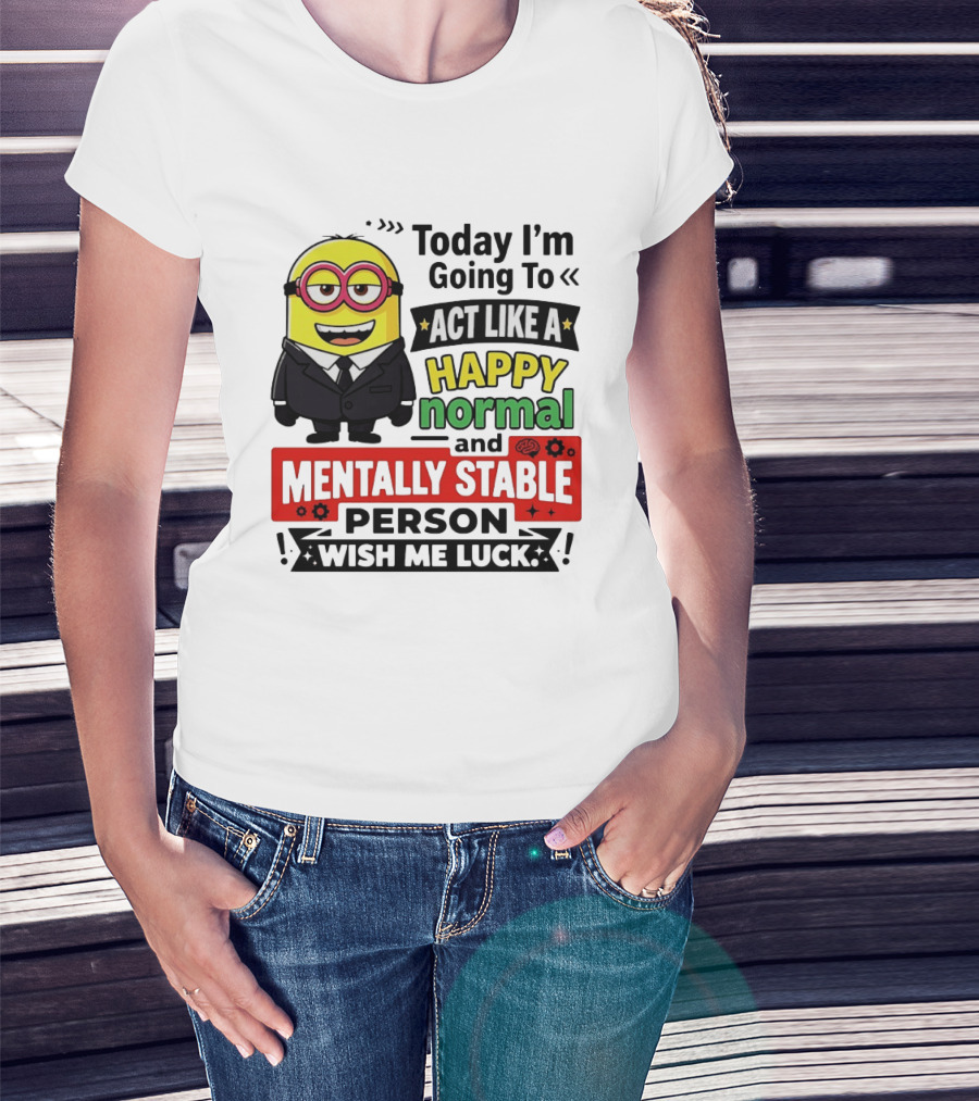 Today I'm Going To Act Like A Happy Normal And Mentally Stable Person Wish Me Luck Minion T-Shirt