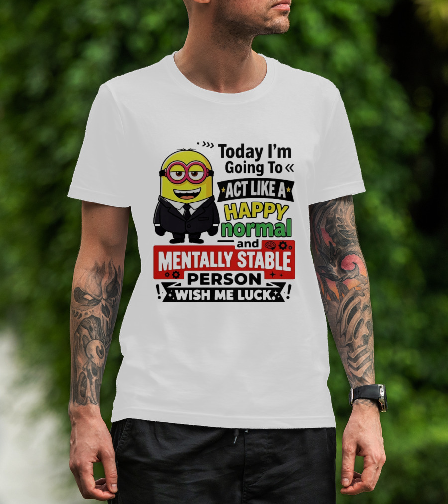 Today I'm Going To Act Like A Happy Normal And Mentally Stable Person Wish Me Luck Minion T-Shirt