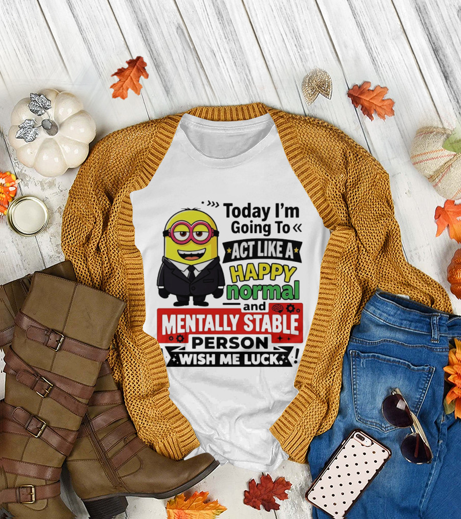 Today I'm Going To Act Like A Happy Normal And Mentally Stable Person Wish Me Luck Minion T-Shirt