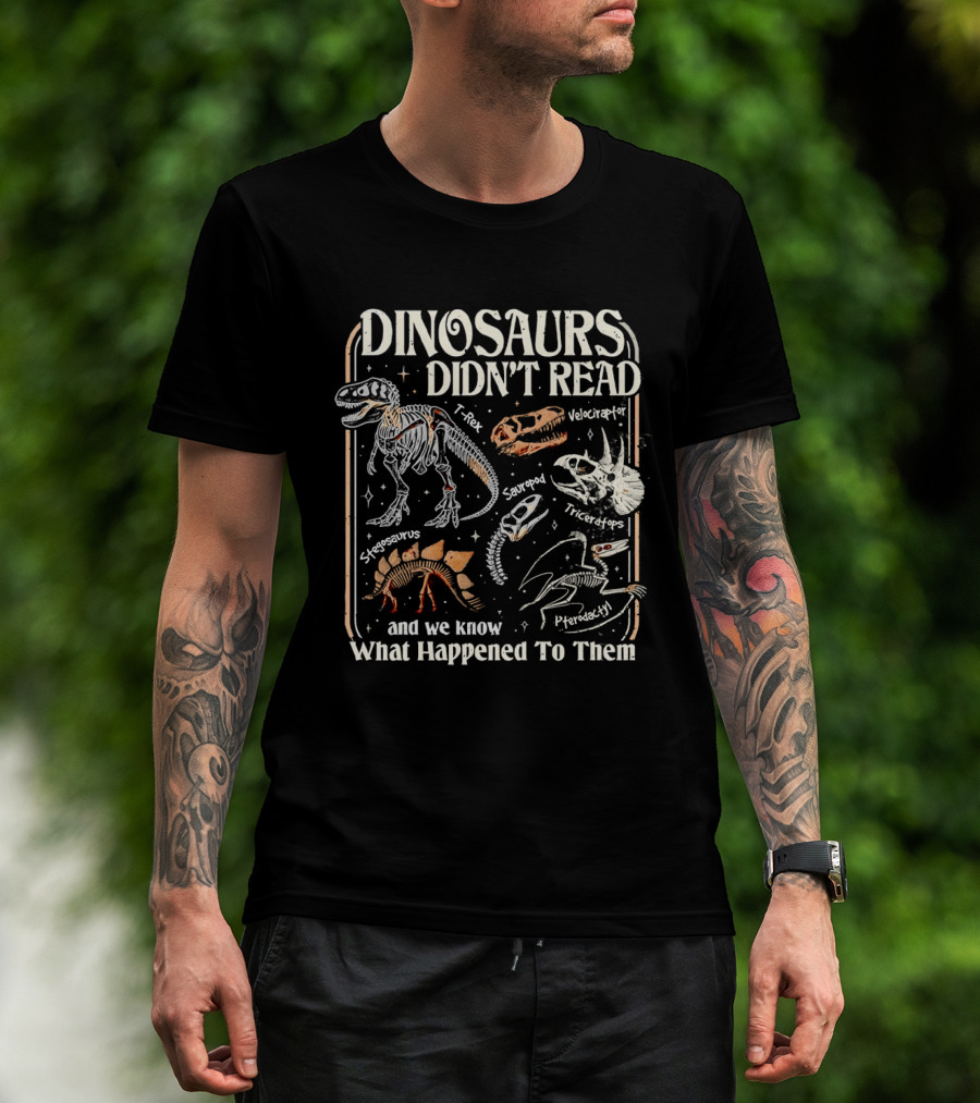 Dinosaurs Didn't Read And We Know What Happened To Them Tyrannosaurus Triceratops Pterodactyl Skeleton Fossils T-Shirt