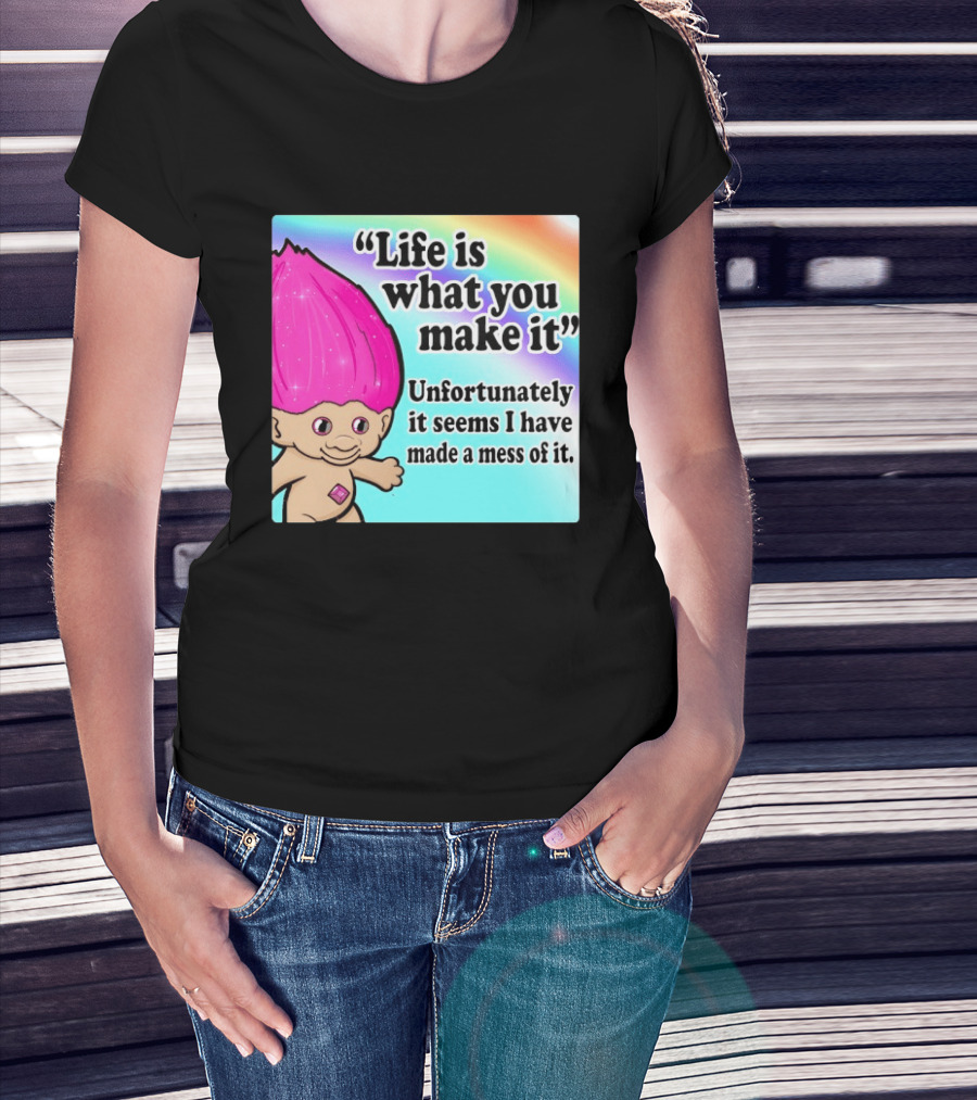 Life Is What You Make It Unfortunately It Seems I Have Made A Mess Of It Troll Rainbow T-Shirt