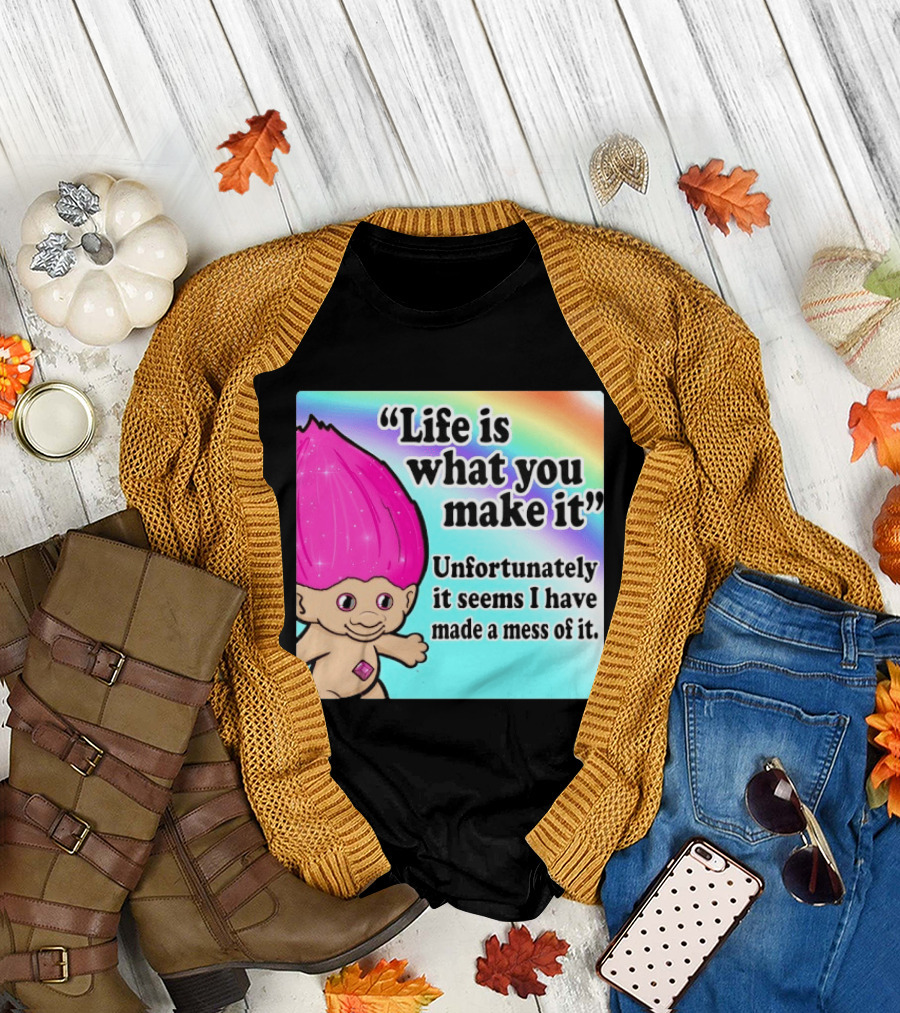 Life Is What You Make It Unfortunately It Seems I Have Made a Mess of It Troll Rainbow T-Shirt