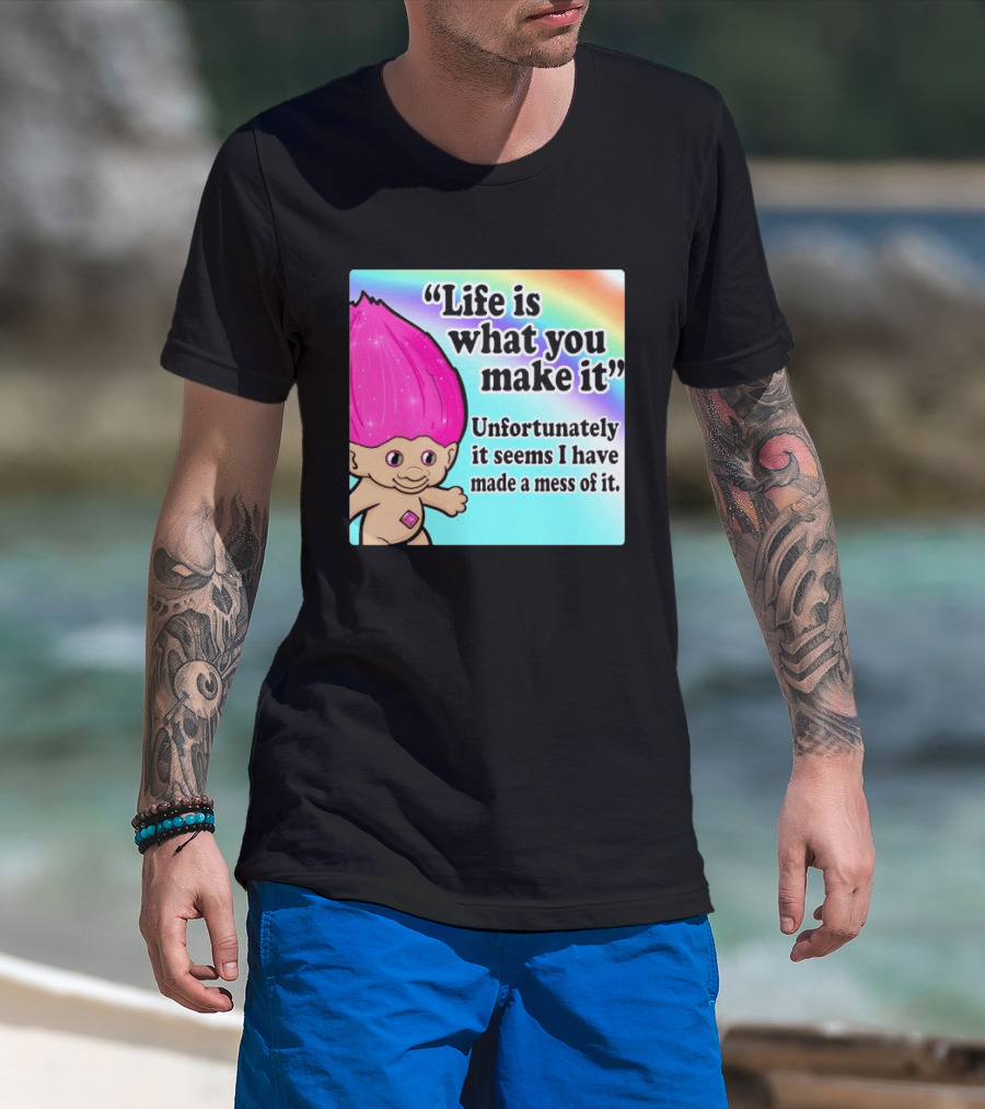 Life Is What You Make It Unfortunately It Seems I Have Made A Mess Of It Troll Rainbow T-Shirt