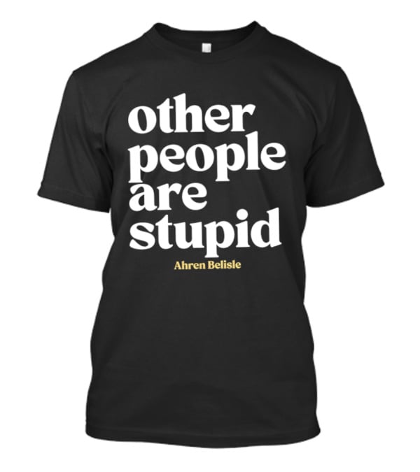 Ahren Belisle Other People Are Stupid T-Shirt
