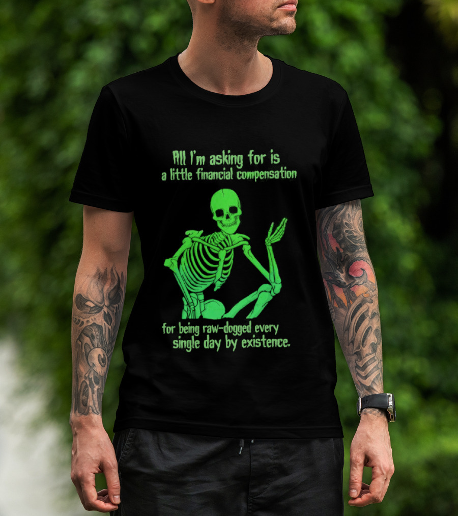 All I Am Asking For Is A Little Financial Compensation For Being Raw Dogged By Existence Skeletal Figure Iconic Humor T-Shirt