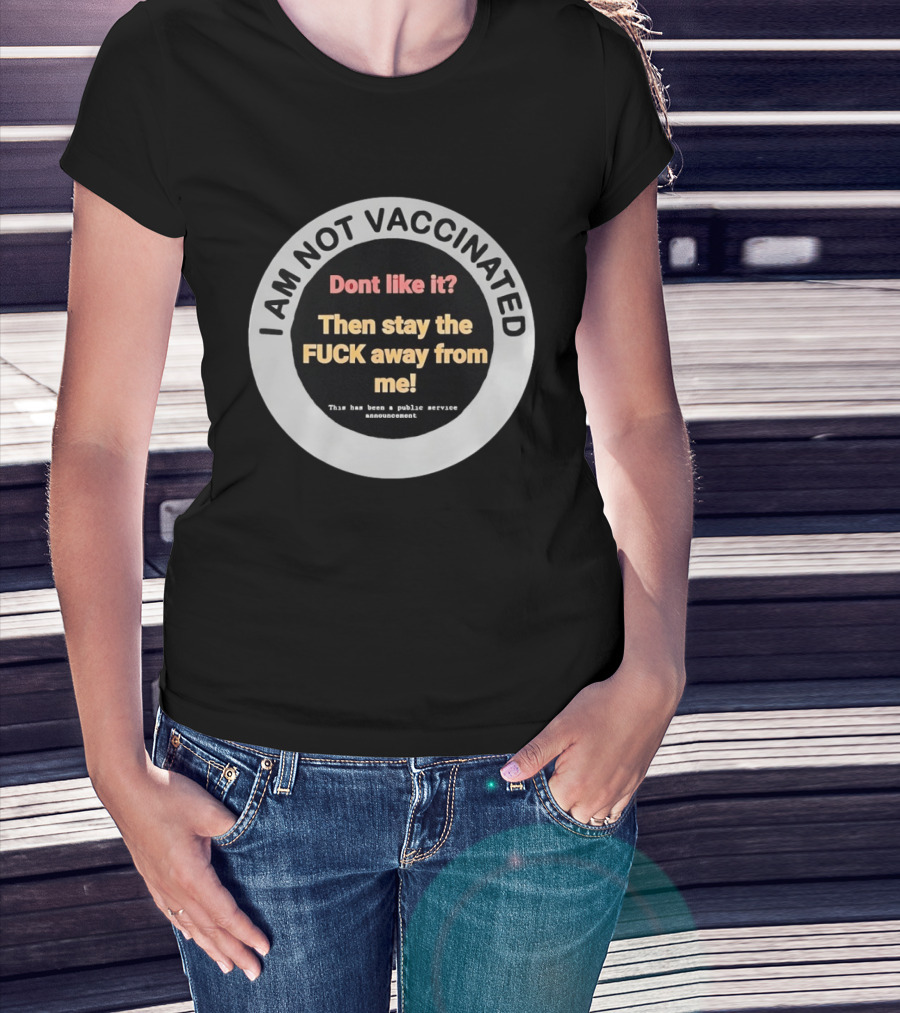 I AM NOT VACCINATED Dont Like It Then Stay The FUCK Away From Me This Has Been A Public Service Announcement T-Shirt