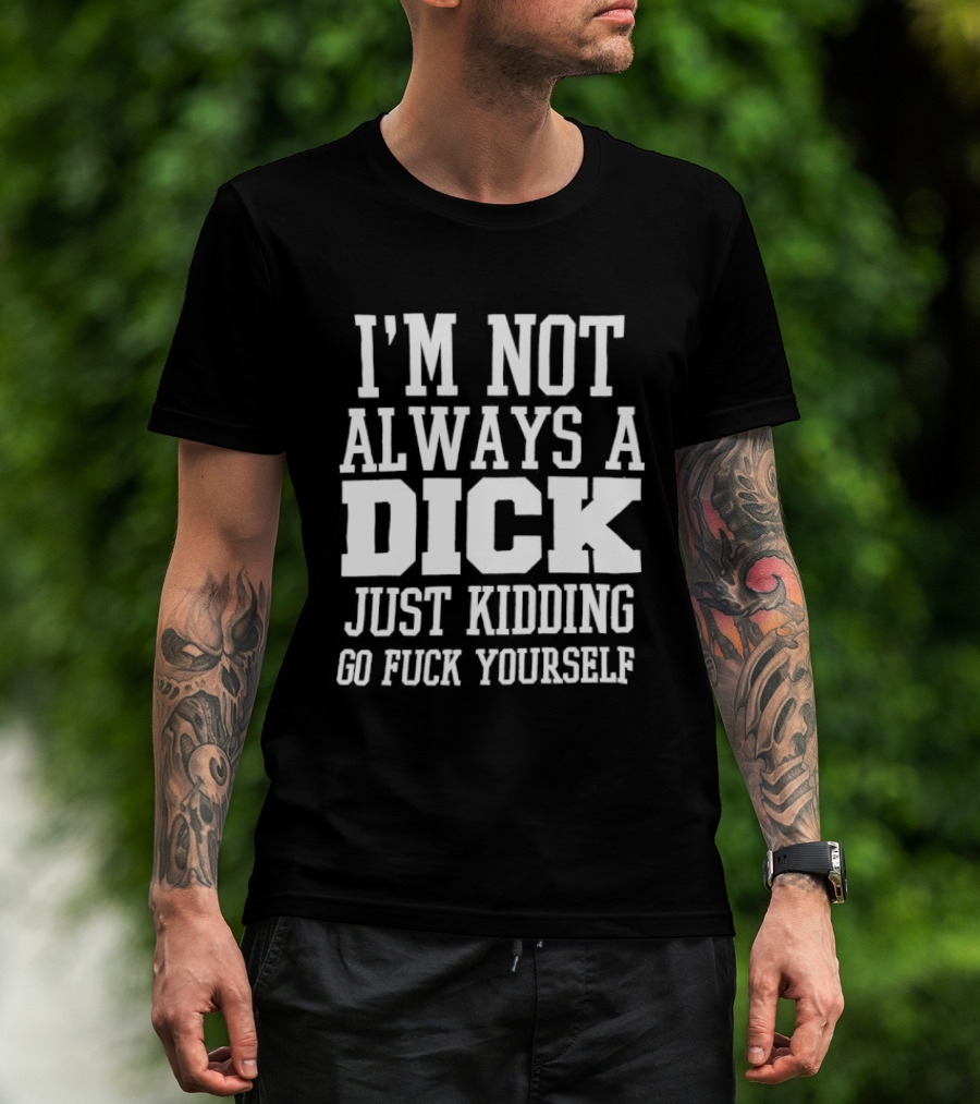 I'm Not Always A Dick Just Kidding Go Fuck Yourself T-Shirt