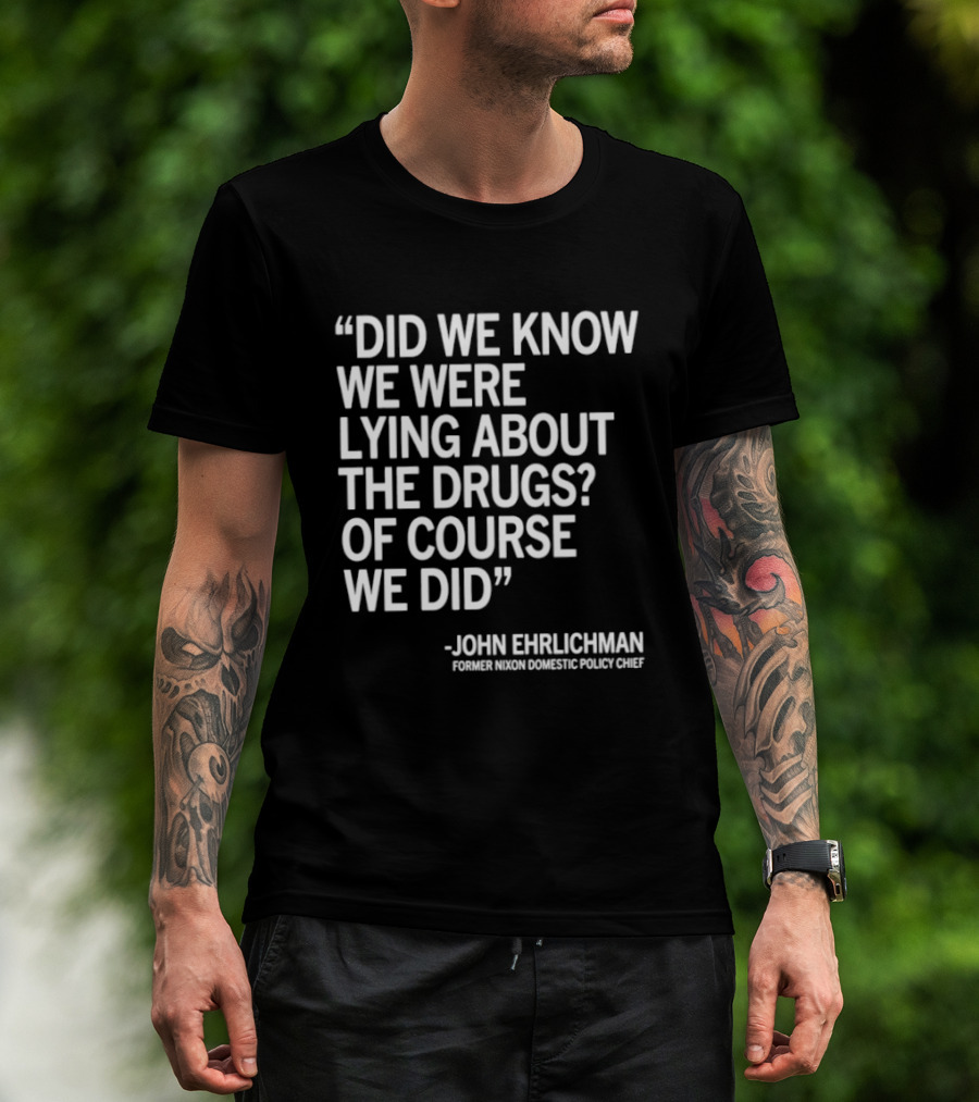 Did We Know We Were Lying About The Drugs Of Course We Did John Ehrlichman T-Shirt