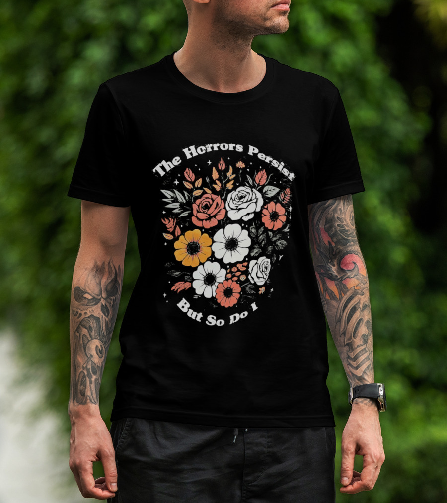 The Horrors Persist But So Do I Floral Flowers Resilient Message T-Shirt
