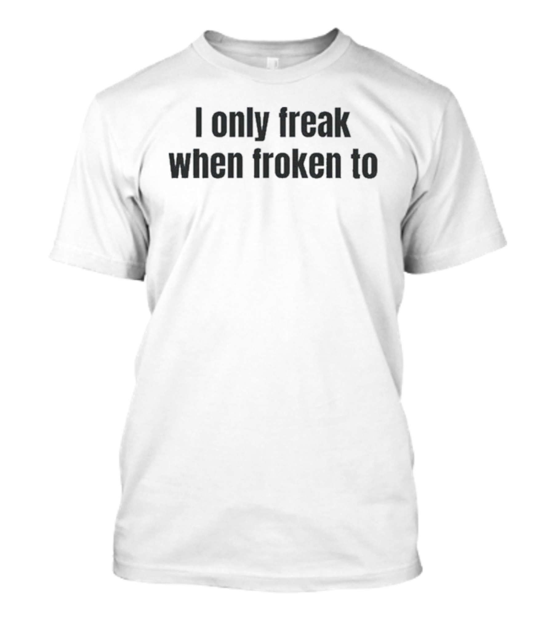I Only Freak When Froken To T-Shirt