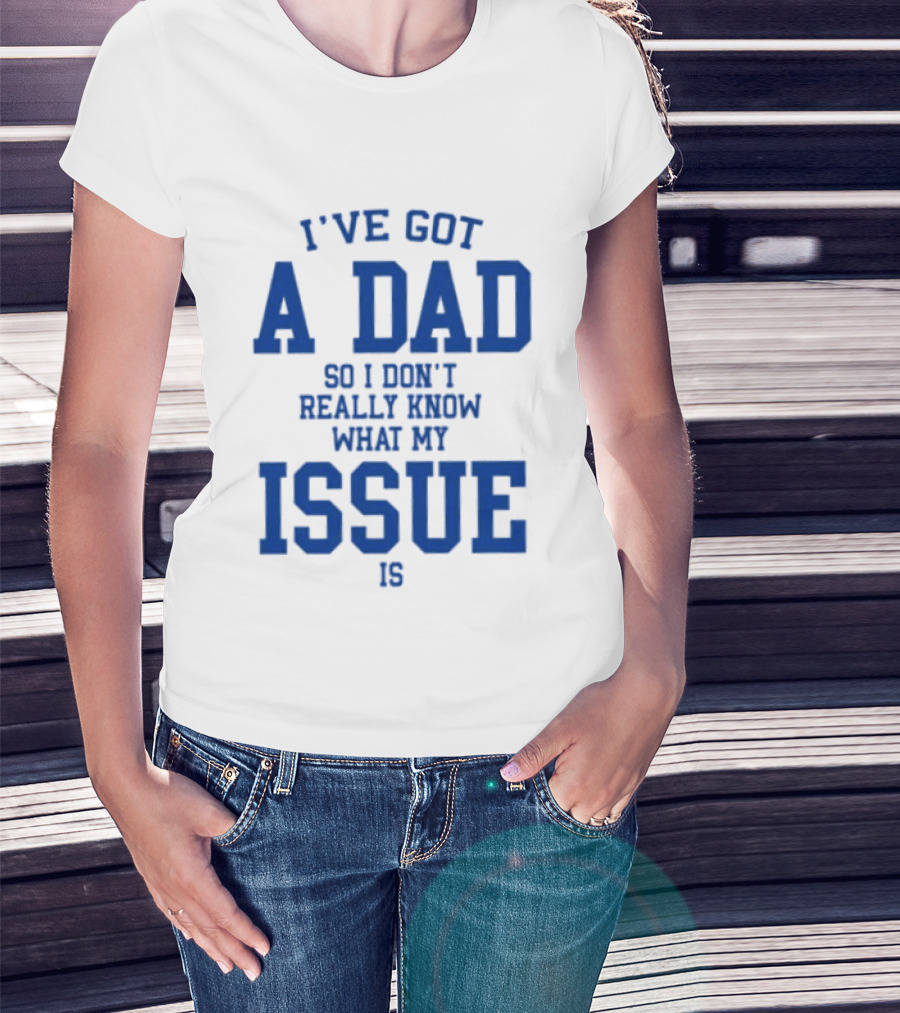 I've Got A Dad So I Don't Really Know What My Issue Is T-Shirt