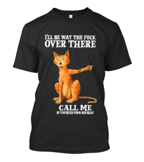 I'll Be Way The Fuck Over There Call Me If You Need Your Ass Beat Cat Modeling Attitude T-Shirt