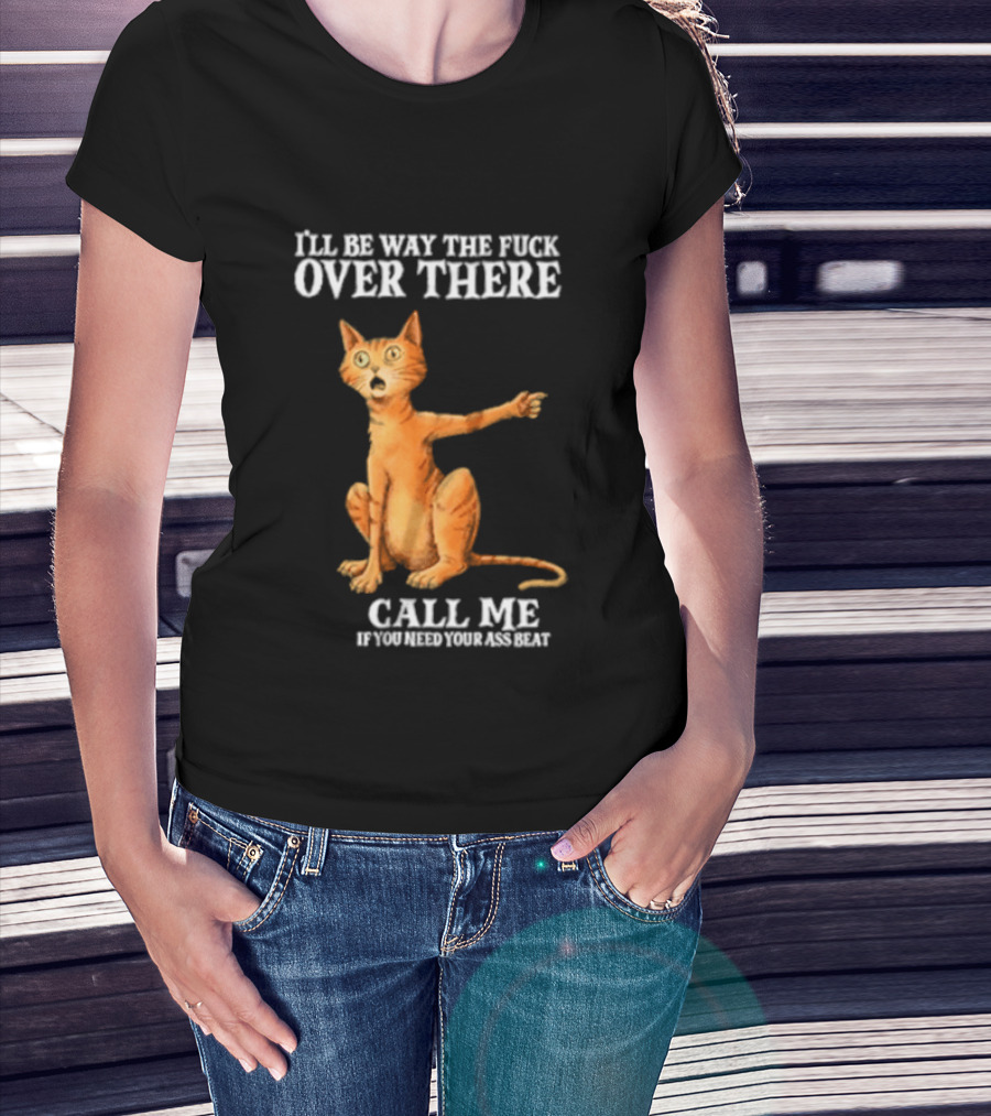 I'll Be Way The Fuck Over There Call Me If You Need Your Ass Beat Cat Modeling Attitude T-Shirt