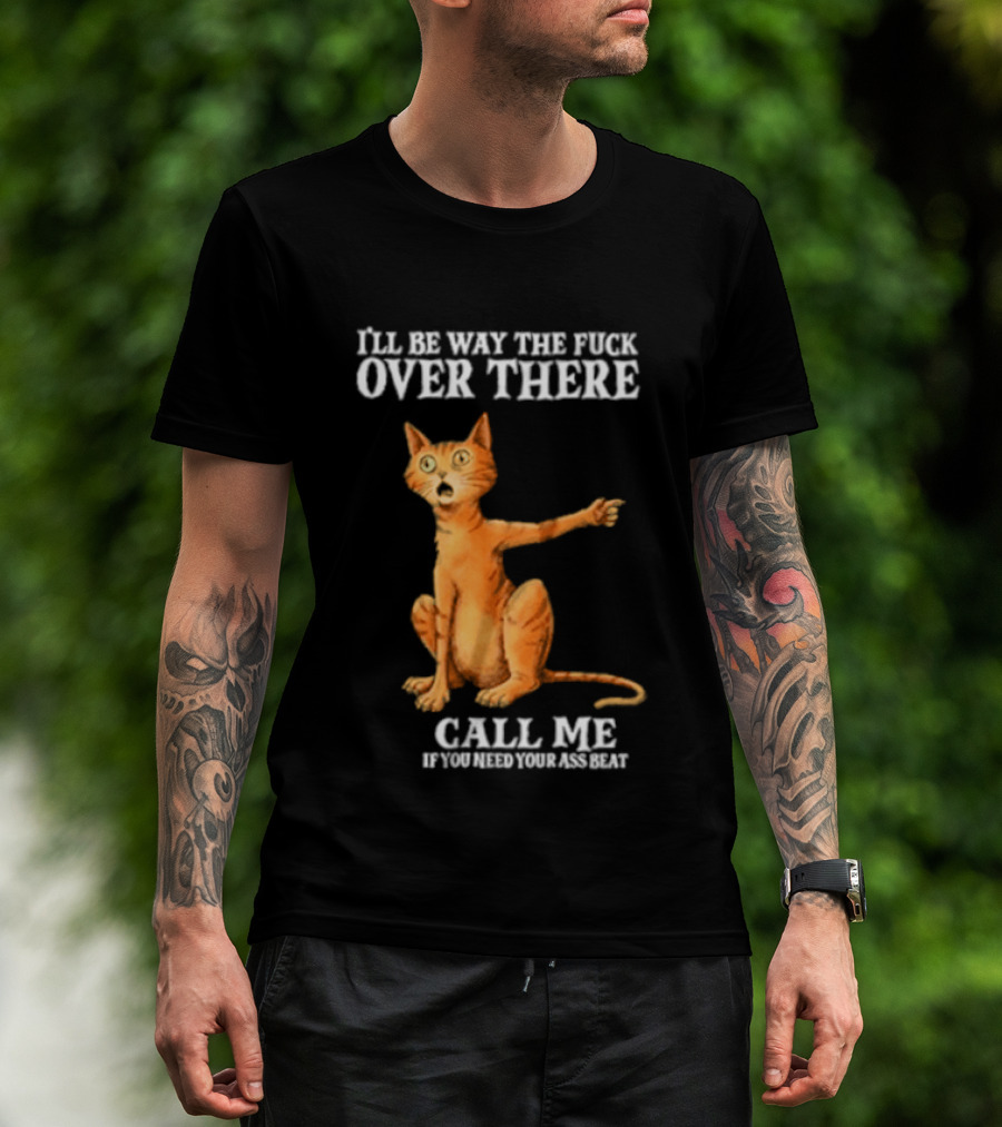 I'll Be Way The Fuck Over There Call Me If You Need Your Ass Beat Cat Modeling Attitude T-Shirt
