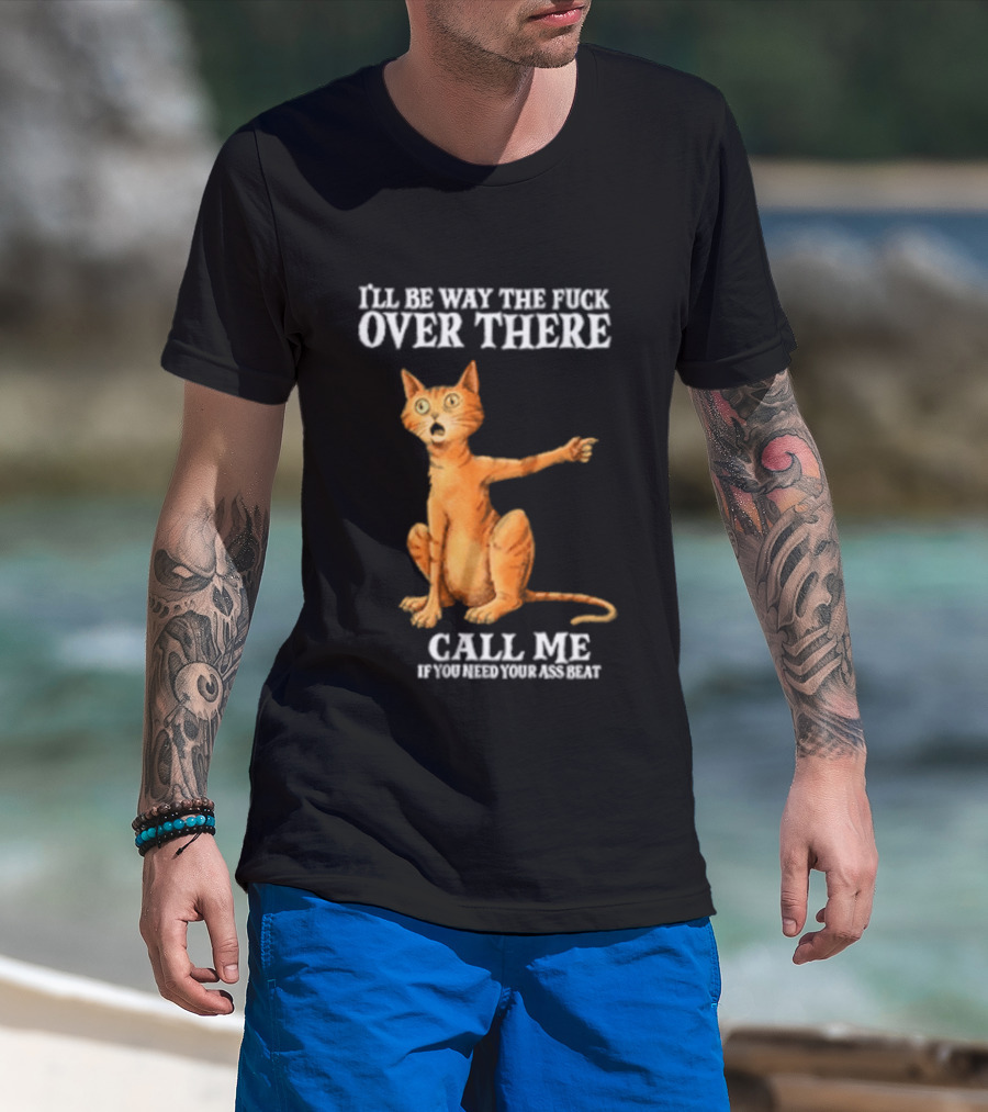 I'll Be Way The Fuck Over There Call Me If You Need Your Ass Beat Cat Modeling Attitude T-Shirt