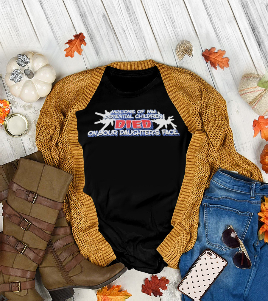 Millions of My Potential Children Died on Your Daughter's Face T-Shirt
