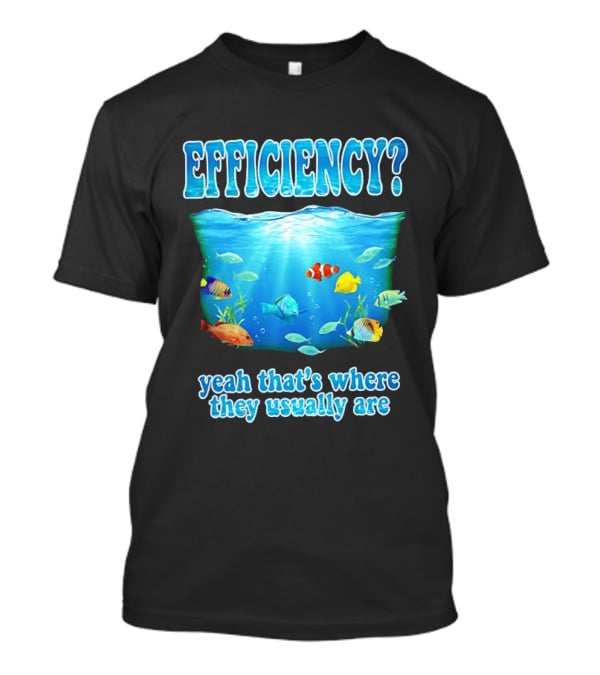 Efficiency Yeah That's Where They Usually Are Ocean Fish T-Shirt