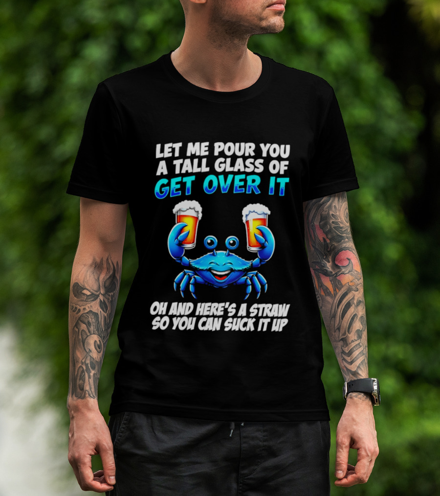 Let Me Pour You A Tall Glass Of Get Over It Blue Crab Here's A Straw So You Can Suck It Up T-Shirt