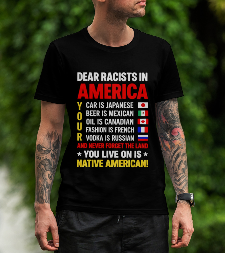 Dear Racists In America Your Car Is Japanese Beer Mexican Oil Canadian Fashion French Vodka Russian Never Forget Native American Land T-Shirt