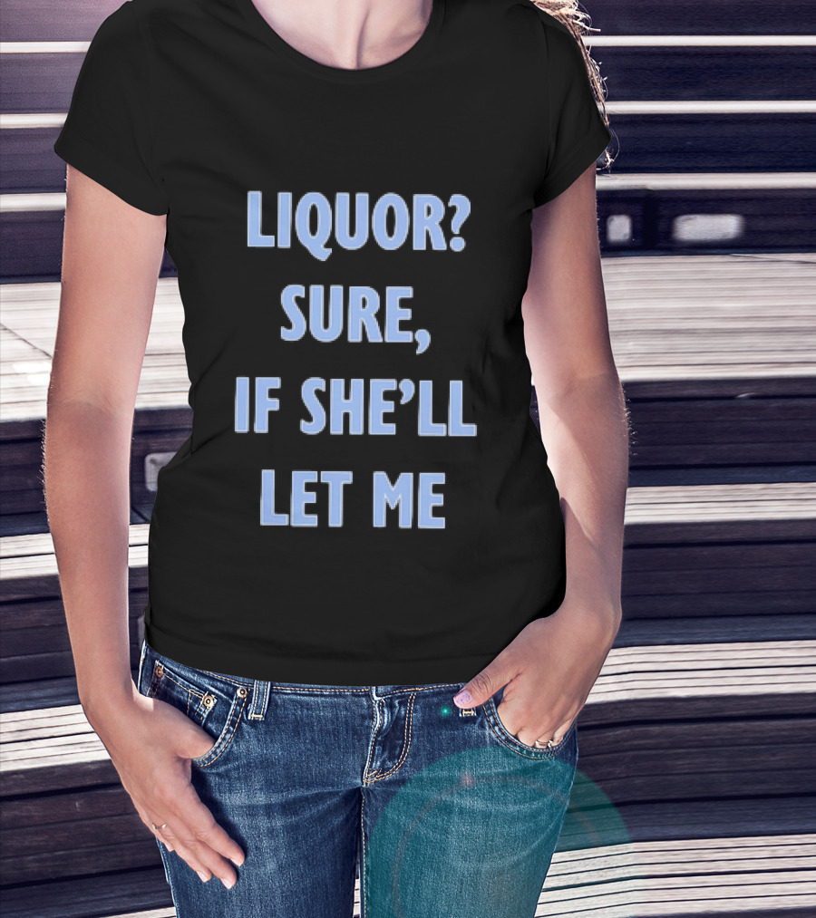 Liquor Sure If She'll Let Me Fun Drinking T-Shirt
