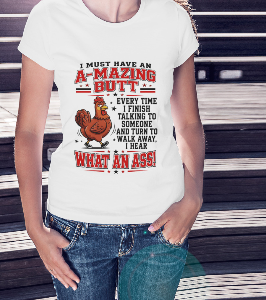 I Must Have An A Mazing Butt Every Time I Finish Talking To Someone And Turn To Walk Away I Hear What An Ass Chicken T-Shirt