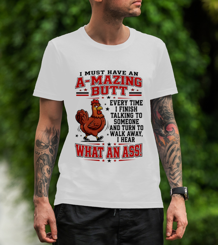 I Must Have An A Mazing Butt Every Time I Finish Talking To Someone And Turn To Walk Away I Hear What An Ass Chicken T-Shirt