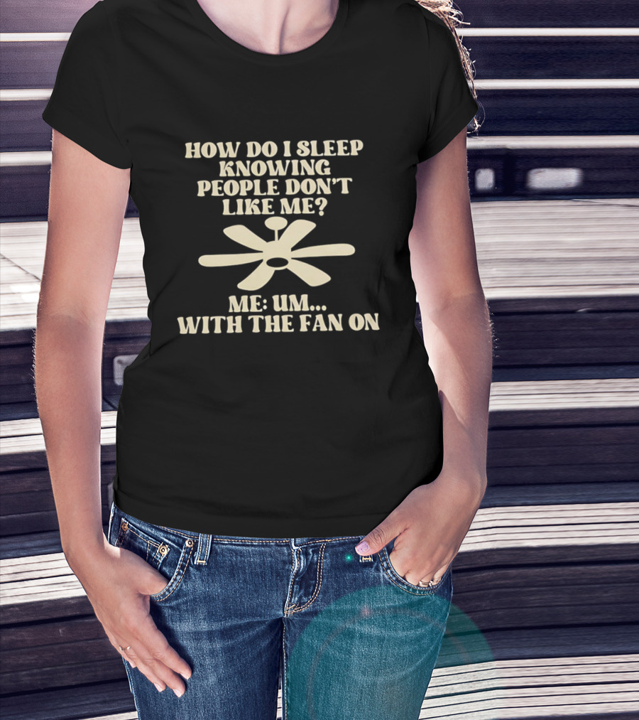 How Do I Sleep Knowing People Don't Like Me Me Um With The Fan On T-Shirt